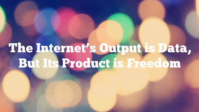 Featured image for The Internet's Output is Data, But Its Product is Freedom